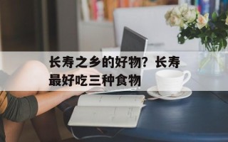 长寿之乡的好物？长寿最好吃三种食物