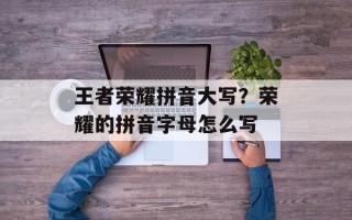 王者荣耀拼音大写？荣耀的拼音字母怎么写