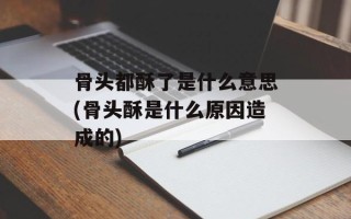 骨头都酥了是什么意思(骨头酥是什么原因造成的)