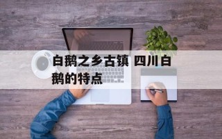 白鹅之乡古镇 四川白鹅的特点