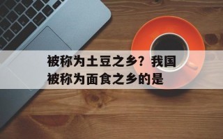 被称为土豆之乡？我国被称为面食之乡的是