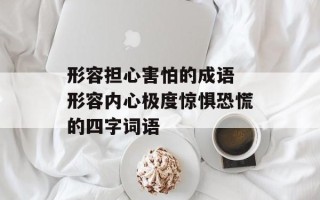 形容担心害怕的成语 形容内心极度惊惧恐慌的四字词语
