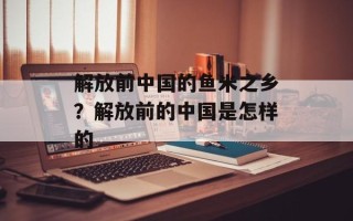 解放前中国的鱼米之乡？解放前的中国是怎样的