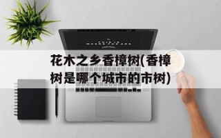 花木之乡香樟树(香樟树是哪个城市的市树)