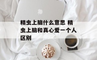 精虫上脑什么意思 精虫上脑和真心爱一个人区别
