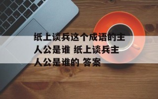 纸上谈兵这个成语的主人公是谁 纸上谈兵主人公是谁的 答案