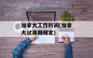 加拿大工作时间(加拿大试用期规定)