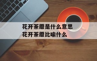 花开荼蘼是什么意思 花开荼蘼比喻什么