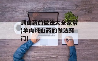 顿山药的做法大全家常(羊肉炖山药的做法窍门)