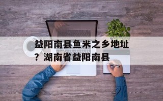 益阳南县鱼米之乡地址？湖南省益阳南县