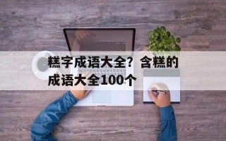 糕字成语大全？含糕的成语大全100个