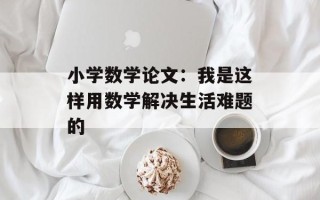 小学数学论文：我是这样用数学解决生活难题的