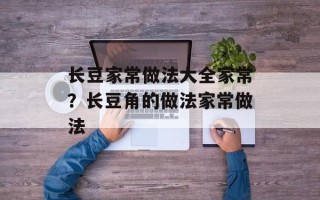 长豆家常做法大全家常？长豆角的做法家常做法