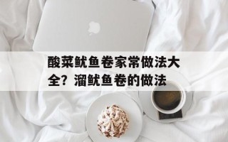 酸菜鱿鱼卷家常做法大全？溜鱿鱼卷的做法
