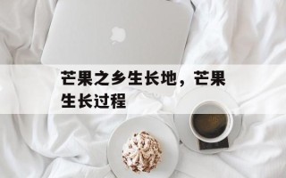 芒果之乡生长地，芒果生长过程