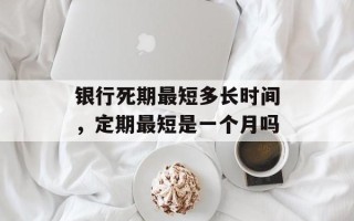 银行死期最短多长时间，定期最短是一个月吗
