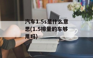汽车1.5s是什么意思(1.5排量的车够用吗)