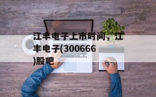 江丰电子上市时间，江丰电子(300666)股吧