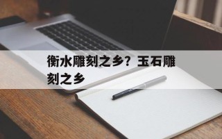 衡水雕刻之乡？玉石雕刻之乡