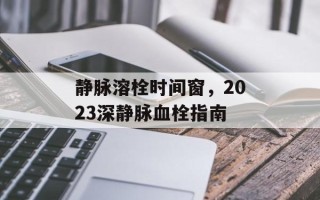 静脉溶栓时间窗，2023深静脉血栓指南
