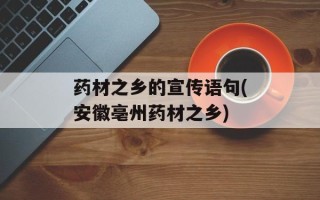药材之乡的宣传语句(安徽亳州药材之乡)