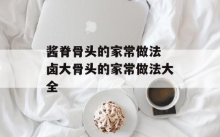 酱脊骨头的家常做法 卤大骨头的家常做法大全