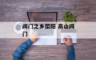 阀门之乡荥阳 高山阀门