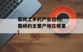 蜀绣之乡的产业结构(蜀绣的主要产地在哪里)