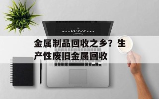 金属制品回收之乡？生产性废旧金属回收