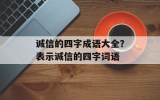 诚信的四字成语大全？表示诚信的四字词语