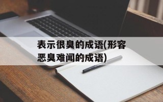 表示很臭的成语(形容恶臭难闻的成语)