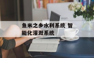 鱼米之乡水利系统 智能化灌溉系统