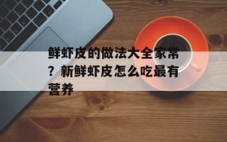 鲜虾皮的做法大全家常？新鲜虾皮怎么吃最有营养
