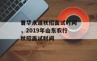 普华永道秋招面试时间，2019年山东农行秋招面试时间