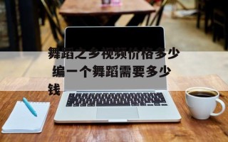 舞蹈之乡视频价格多少 编一个舞蹈需要多少钱