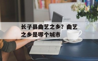 长子县曲艺之乡？曲艺之乡是哪个城市