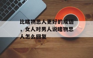 比睹物思人更好的成语，女人对男人说睹物思人怎么回复