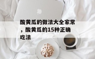 酸黄瓜的做法大全家常，酸黄瓜的15种正确吃法