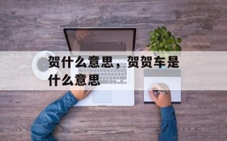 贺什么意思，贺贺车是什么意思