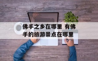 佛手之乡在哪里 有佛手的旅游景点在哪里