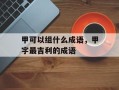 甲可以组什么成语，甲字最吉利的成语
