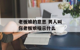 老板娘的意思 男人叫你老板娘暗示什么