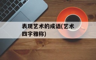 表现艺术的成语(艺术四字雅称)