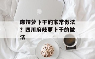 麻辣萝卜干的家常做法？四川麻辣萝卜干的做法