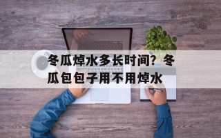 冬瓜焯水多长时间？冬瓜包包子用不用焯水