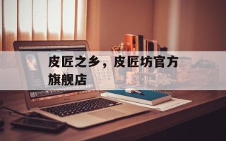 皮匠之乡，皮匠坊官方旗舰店