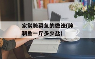 家常腌菜鱼的做法(腌制鱼一斤多少盐)