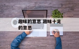 趣味的意思 趣味十足的意思
