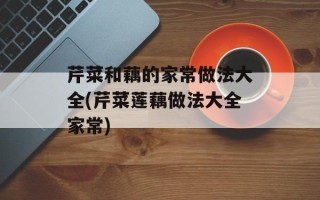芹菜和藕的家常做法大全(芹菜莲藕做法大全家常)