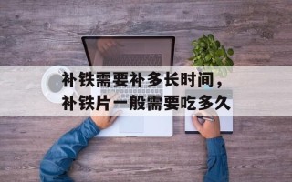 补铁需要补多长时间，补铁片一般需要吃多久